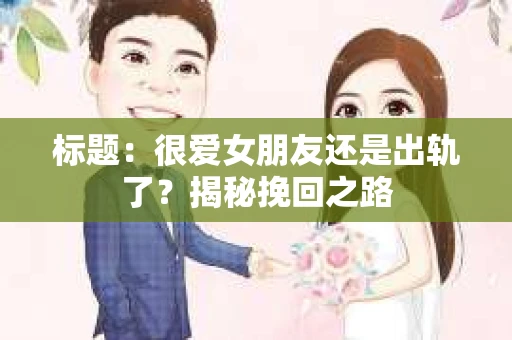 标题：很爱女朋友还是出轨了？揭秘挽回之路