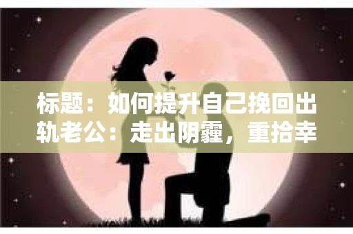 标题：如何提升自己挽回出轨老公：走出阴霾，重拾幸福