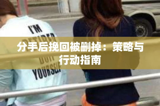 分手后挽回被删掉：策略与行动指南