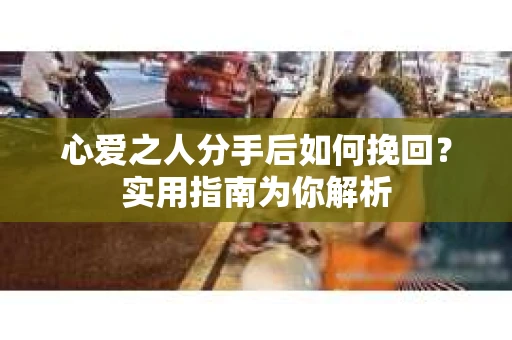 心爱之人分手后如何挽回?实用指南为你解析 心爱之人分手后如何挽回?实用指南为你解析