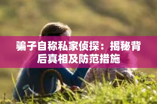 骗子自称私家侦探：揭秘背后真相及防范措施