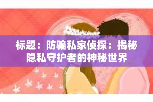 标题：防骗私家侦探：揭秘隐私守护者的神秘世界