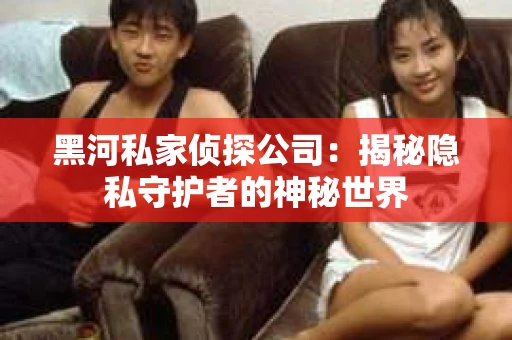 黑河私家侦探公司：揭秘隐私守护者的神秘世界