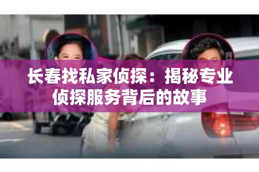 长春找私家侦探：揭秘专业侦探服务背后的故事