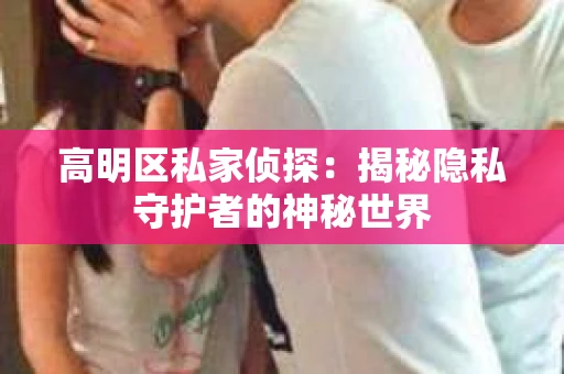 高明区私家侦探：揭秘隐私守护者的神秘世界
