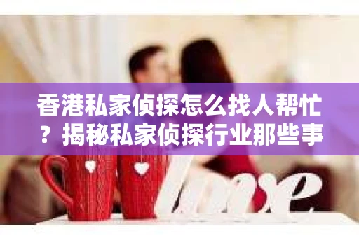 香港私家侦探怎么找人帮忙？揭秘私家侦探行业那些事儿