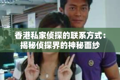 香港私家侦探的联系方式：揭秘侦探界的神秘面纱