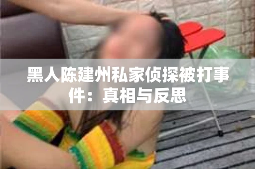 黑人陈建州私家侦探被打事件：真相与反思