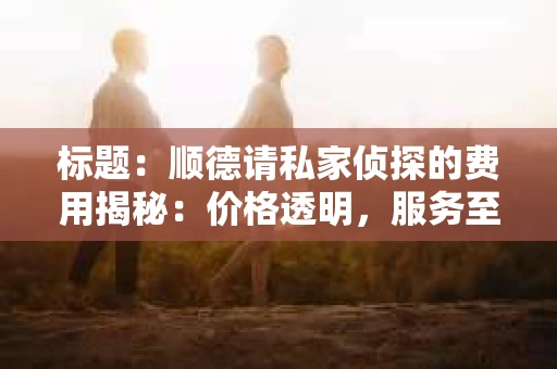 标题：顺德请私家侦探的费用揭秘：价格透明，服务至上