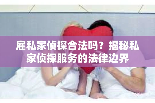 雇私家侦探合法吗？揭秘私家侦探服务的法律边界