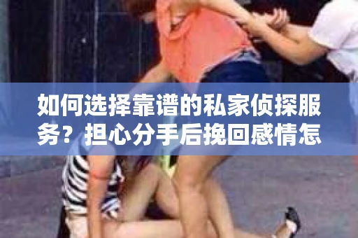 如何选择靠谱的私家侦探服务?担心分手后挽回感情怎么办? 如何选择靠谱的私家侦探服务?担心分手后挽回感情怎么办?