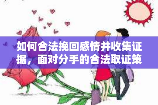 如何合法挽回感情并收集证据，面对分手的合法取证策略