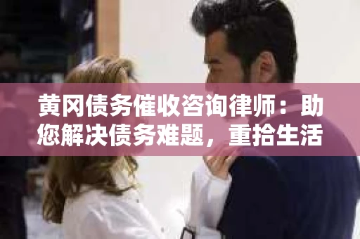 黄冈债务催收咨询律师：助您解决债务难题，重拾生活信心