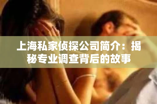 上海私家侦探公司简介：揭秘专业调查背后的故事