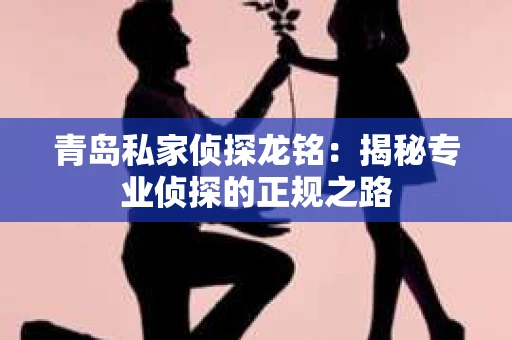 青岛私家侦探龙铭：揭秘专业侦探的正规之路