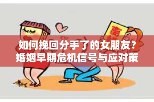 如何挽回分手了的女朋友?婚姻早期危机信号与应对策略 如何挽回分手了的女朋友?婚姻早期危机信号与应对策略
