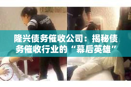 隆兴债务催收公司：揭秘债务催收行业的“幕后英雄”
