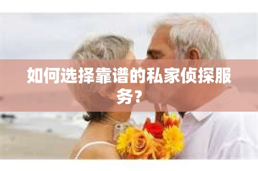 如何选择靠谱的私家侦探服务？