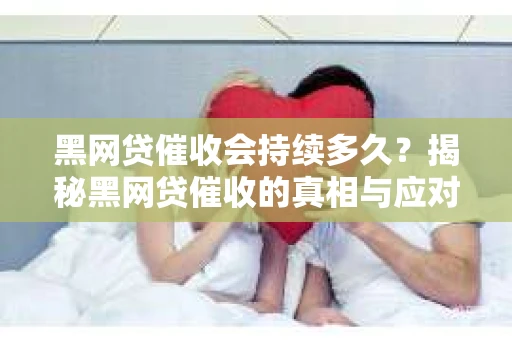 黑网贷催收会持续多久？揭秘黑网贷催收的真相与应对策略