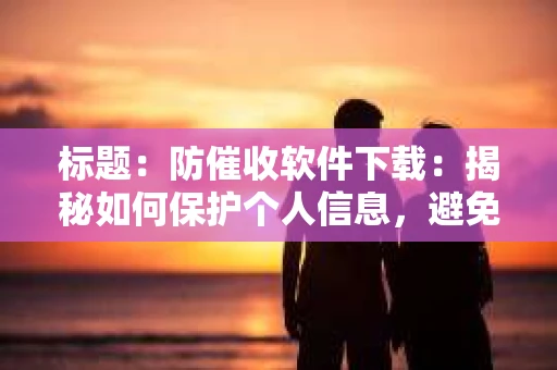 标题：防催收软件下载：揭秘如何保护个人信息，避免骚扰电话