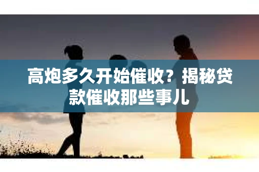 高炮多久开始催收？揭秘贷款催收那些事儿