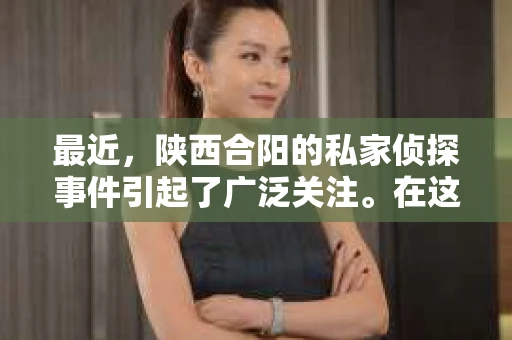 最近，陕西合阳的私家侦探事件引起了广泛关注。在这个信息爆炸的时代，隐私保护显得尤为重要。今天，我们就来聊聊这个事件，看看它背后的一些故事。
