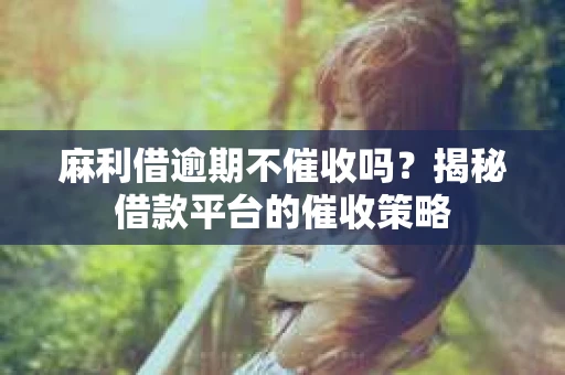 麻利借逾期不催收吗？揭秘借款平台的催收策略
