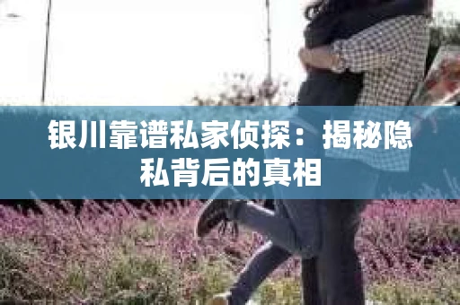 银川靠谱私家侦探：揭秘隐私背后的真相