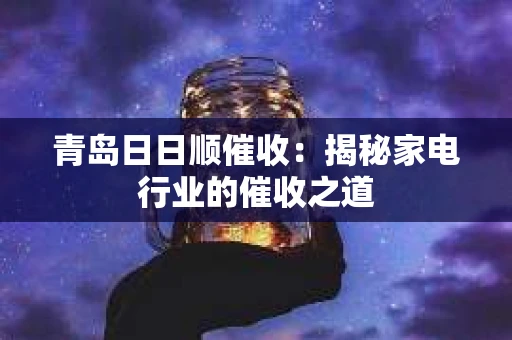 青岛日日顺催收：揭秘家电行业的催收之道