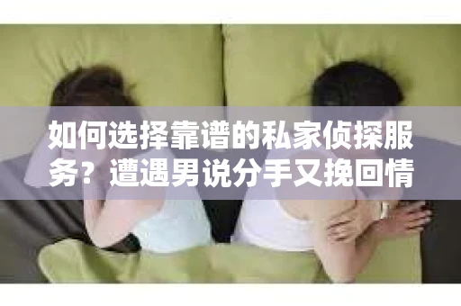 如何选择靠谱的私家侦探服务？遭遇男说分手又挽回情况怎么办？