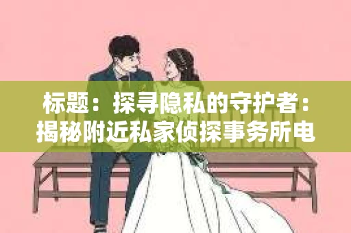 标题：探寻隐私的守护者：揭秘附近私家侦探事务所电话