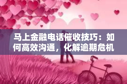 马上金融电话催收技巧：如何高效沟通，化解逾期危机