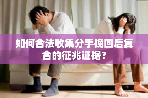 如何合法收集分手挽回后复合的征兆证据？