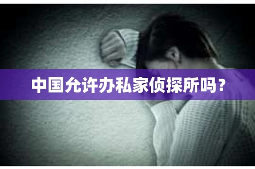中国允许办私家侦探所吗？