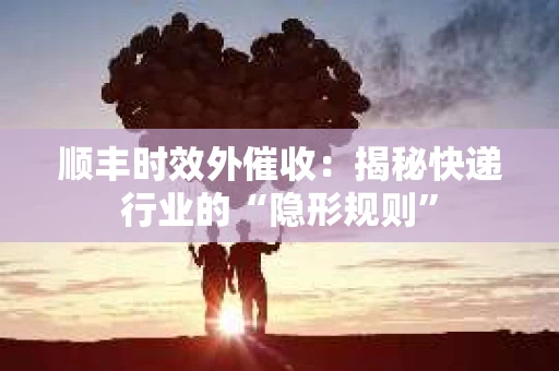 顺丰时效外催收：揭秘快递行业的“隐形规则”