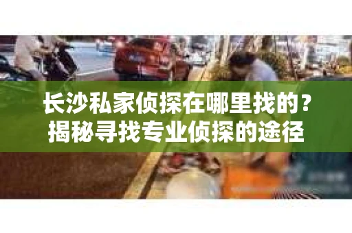 长沙私家侦探在哪里找的？揭秘寻找专业侦探的途径