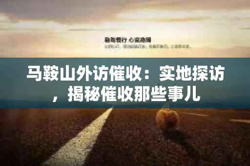 马鞍山外访催收：实地探访，揭秘催收那些事儿