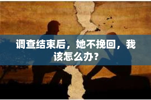 调查结束后，她不挽回，我该怎么办？