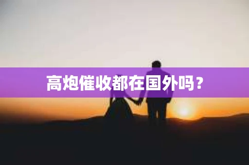 高炮催收都在国外吗？