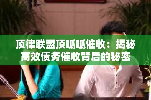 顶律联盟顶呱呱催收：揭秘高效债务催收背后的秘密