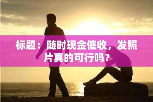 标题：随时现金催收，发照片真的可行吗？