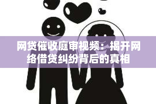 网贷催收庭审视频：揭开网络借贷纠纷背后的真相