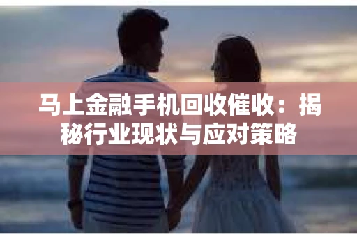 马上金融手机回收催收：揭秘行业现状与应对策略