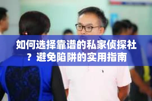 如何选择靠谱的私家侦探社？避免陷阱的实用指南