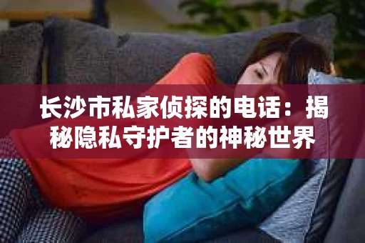 长沙市私家侦探的电话：揭秘隐私守护者的神秘世界