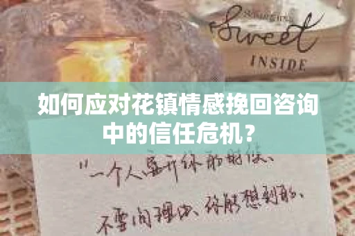 如何应对花镇情感挽回咨询中的信任危机? 如何应对花镇情感挽回咨询中的信任危机?