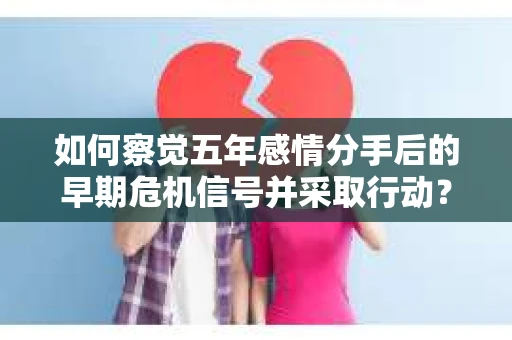 如何察觉五年感情分手后的早期危机信号并采取行动？