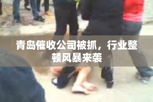 青岛催收公司被抓，行业整顿风暴来袭