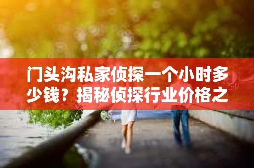 门头沟私家侦探一个小时多少钱？揭秘侦探行业价格之谜
