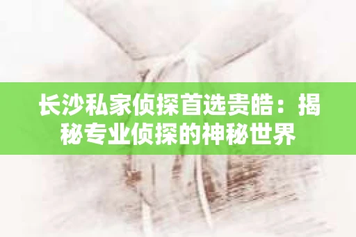 长沙私家侦探首选贵皓：揭秘专业侦探的神秘世界